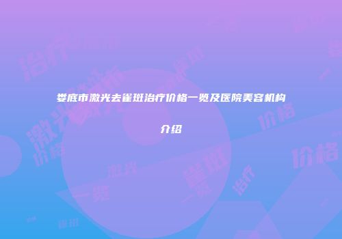 娄底市激光去雀斑治疗价格一览及医院美容机构介绍