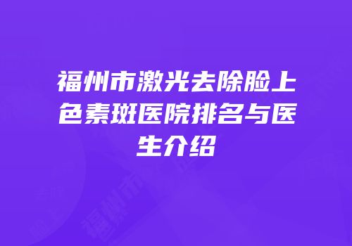 福州市激光去除脸上色素斑医院排名与医生介绍