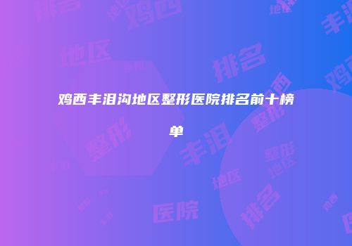鸡西丰泪沟地区整形医院排名前十榜单