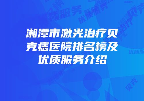 湘潭市激光治疗贝克痣医院排名榜及优质服务介绍