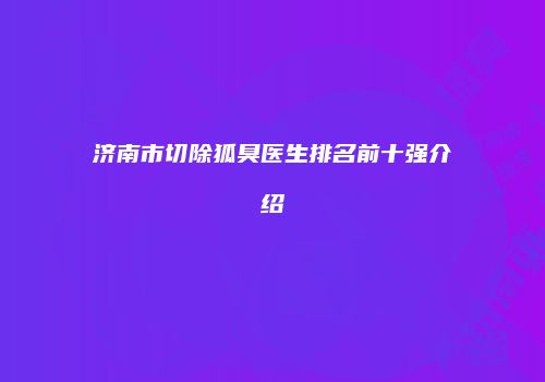 济南市切除狐臭医生排名前十强介绍