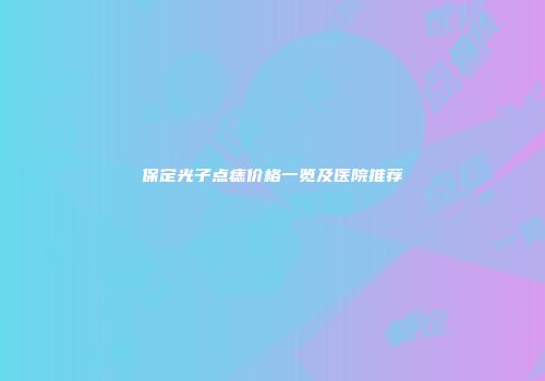 保定光子点痣价格一览及医院推荐