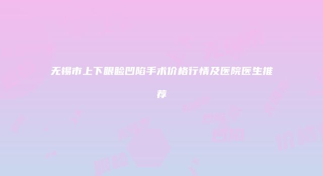 无锡市上下眼睑凹陷手术价格行情及医院医生推荐