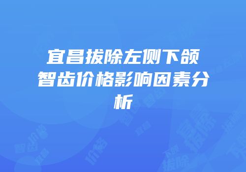 宜昌拔除左侧下颌智齿价格影响因素分析