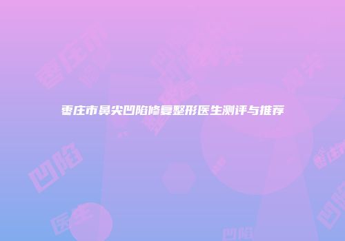 枣庄市鼻尖凹陷修复整形医生测评与推荐