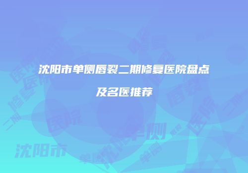 沈阳市单侧唇裂二期修复医院盘点及名医推荐