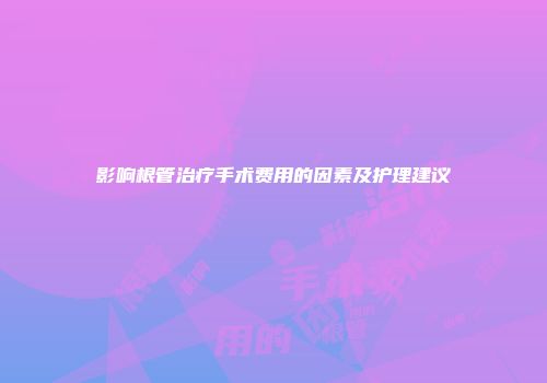 影响根管治疗手术费用的因素及护理建议