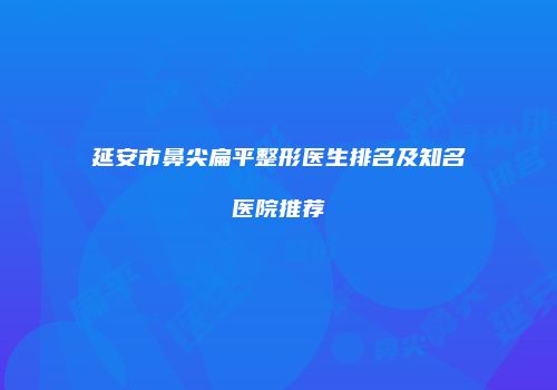 延安市鼻尖扁平整形医生排名及知名医院推荐