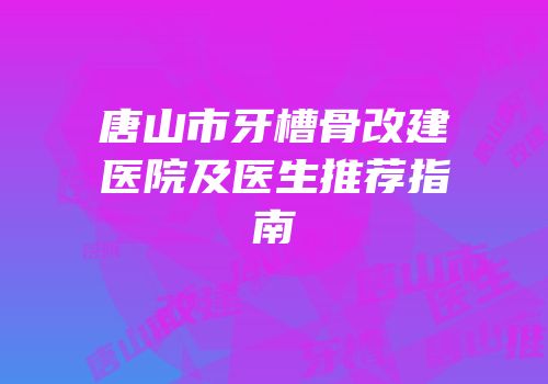 唐山市牙槽骨改建医院及医生推荐指南