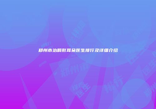 郑州市治畸形耳朵医生排行及详细介绍