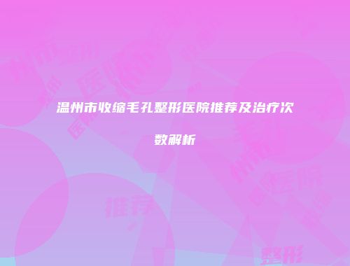 温州市收缩毛孔整形医院推荐及治疗次数解析