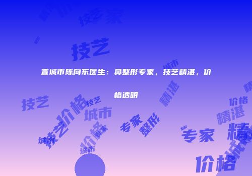 宣城市陈向东医生：鼻整形专家，技艺精湛，价格透明