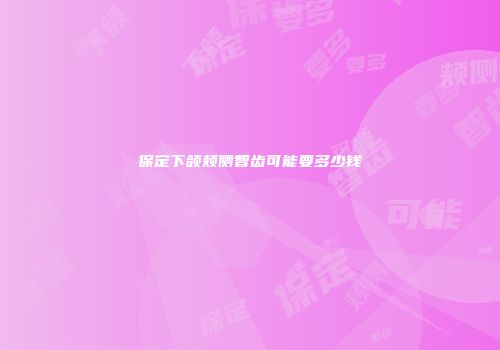 保定下颌颊侧智齿可能要多少钱