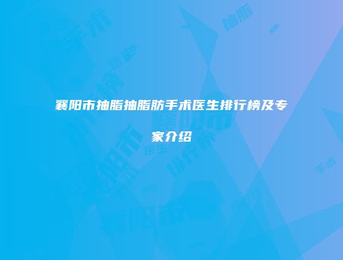 襄阳市抽脂抽脂肪手术医生排行榜及专家介绍