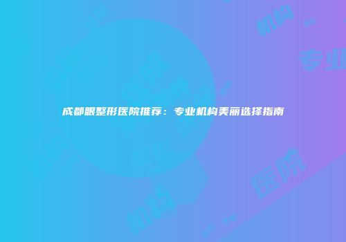 成都眼整形医院推荐：专业机构美丽选择指南