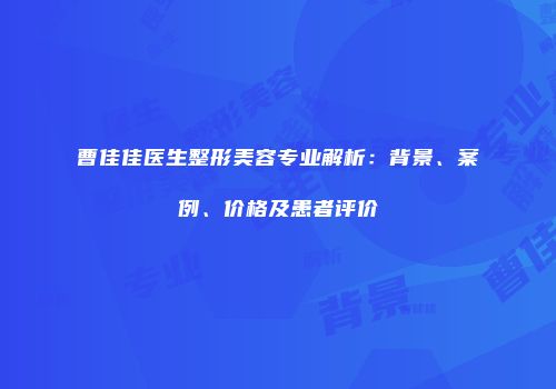 曹佳佳医生整形美容专业解析：背景、案例、价格及患者评价