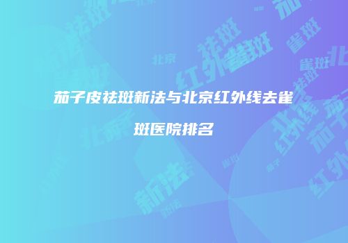 茄子皮祛斑新法与北京红外线去雀斑医院排名