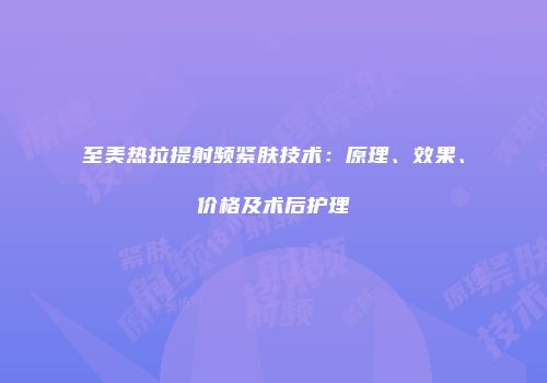 至美热拉提射频紧肤技术：原理、效果、价格及术后护理