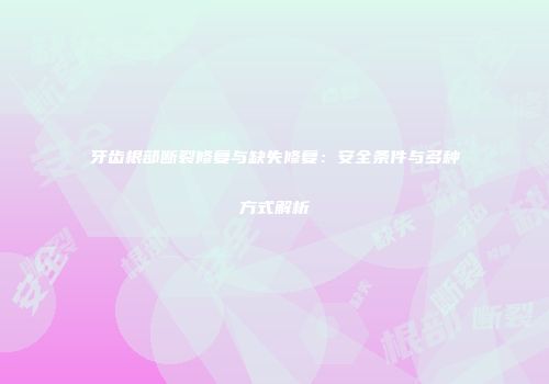 牙齿根部断裂修复与缺失修复：安全条件与多种方式解析
