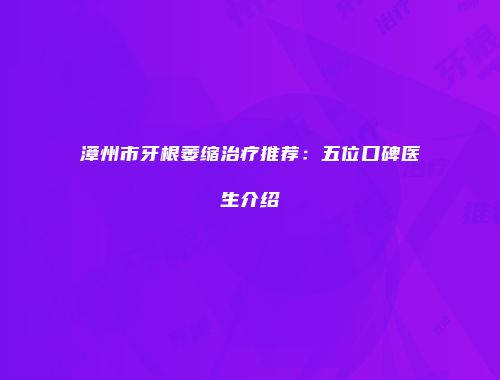 漳州市牙根萎缩治疗推荐：五位口碑医生介绍