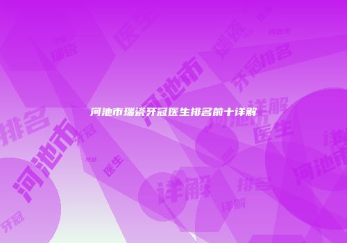 河池市瑞瓷牙冠医生排名前十详解