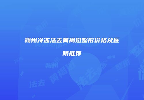 赣州冷冻法去黄褐斑整形价格及医院推荐