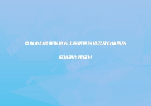 阜新市自体脂肪填充丰嘴唇医院排名及自体脂肪移植副作用探讨