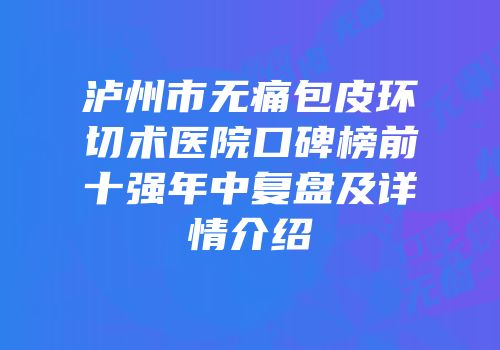 泸州市无痛包皮环切术医院口碑榜前十强年中复盘及详情介绍