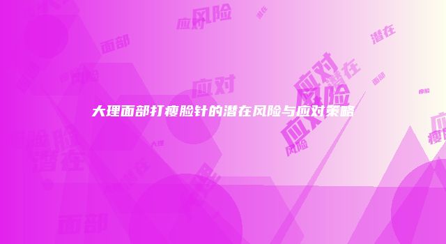 大理面部打瘦脸针的潜在风险与应对策略