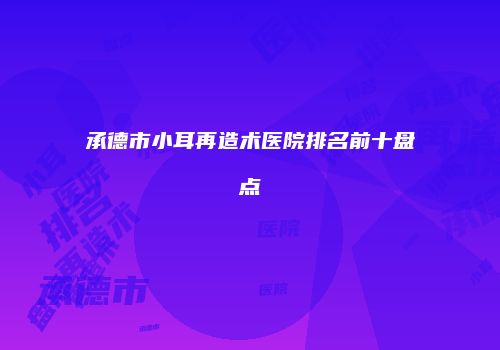 承德市小耳再造术医院排名前十盘点