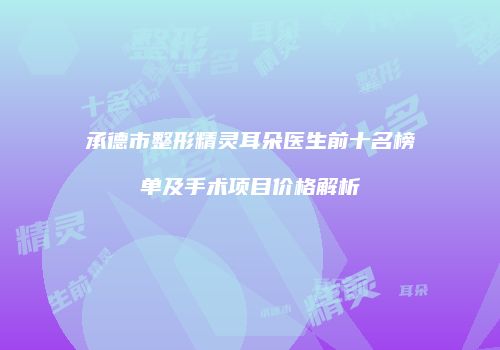 承德市整形精灵耳朵医生前十名榜单及手术项目价格解析
