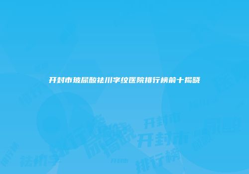 开封市玻尿酸祛川字纹医院排行榜前十揭晓