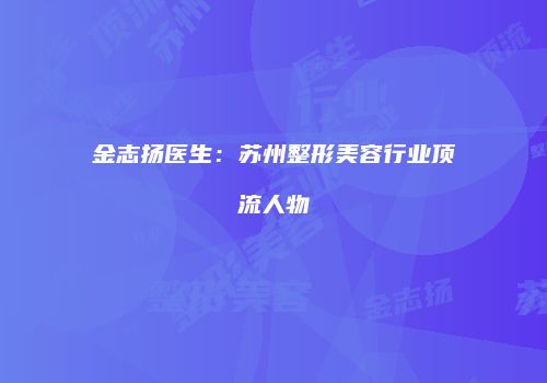 金志扬医生：苏州整形美容行业顶流人物