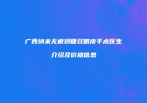 广西纳米无痕翘睫双眼皮手术医生介绍及价格信息