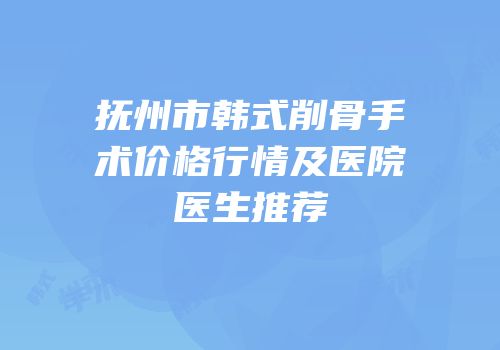 抚州市韩式削骨手术价格行情及医院医生推荐