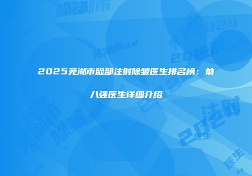 2025芜湖市脸部注射除皱医生排名榜：前八强医生详细介绍