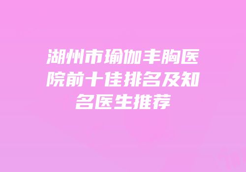 湖州市瑜伽丰胸医院前十佳排名及知名医生推荐