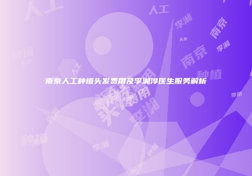 南京人工种植头发费用及李湘淳医生服务解析