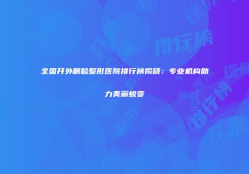 全国开外眼睑整形医院排行榜揭晓：专业机构助力美丽蜕变
