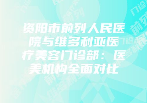 资阳市前列人民医院与维多利亚医疗美容门诊部：医美机构全面对比