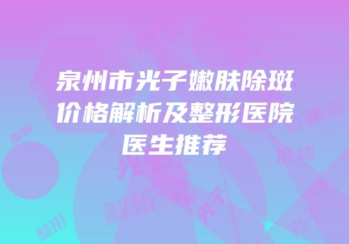 泉州市光子嫩肤除斑价格解析及整形医院医生推荐