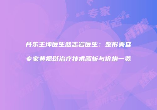 丹东王坤医生赵志岩医生：整形美容专家黄褐斑治疗技术解析与价格一览