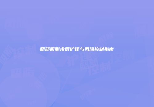 腿部吸脂术后护理与风险控制指南