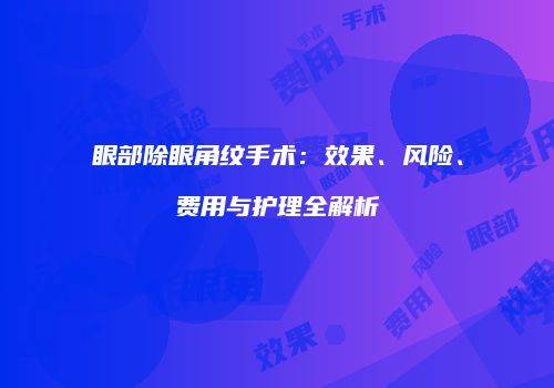 眼部除眼角纹手术：效果、风险、费用与护理全解析