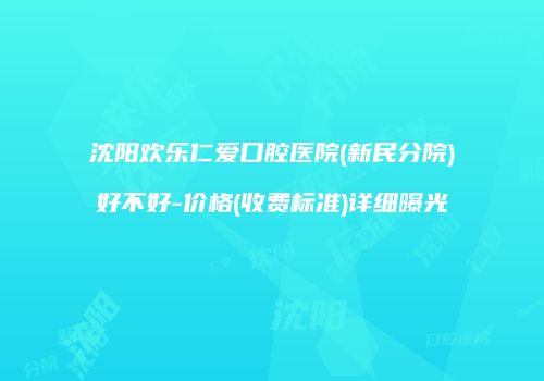 沈阳欢乐仁爱口腔医院(新民分院)好不好-价格(收费标准)详细曝光