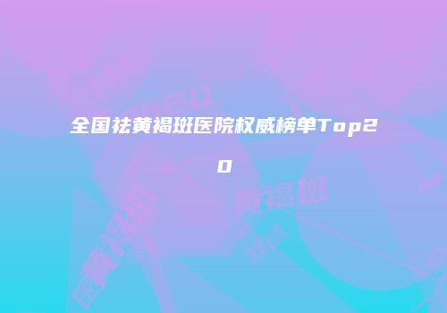 全国祛黄褐斑医院权威榜单Top20