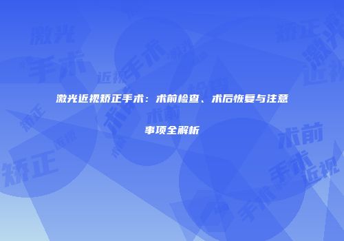 激光近视矫正手术：术前检查、术后恢复与注意事项全解析