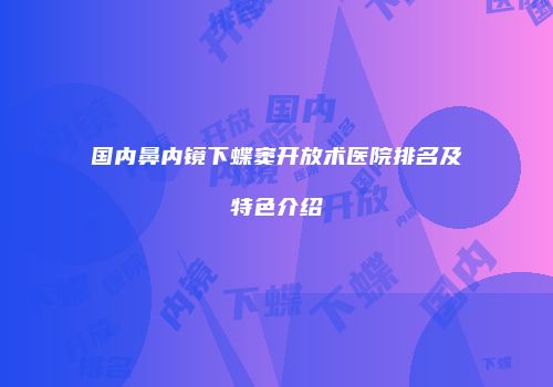 国内鼻内镜下蝶窦开放术医院排名及特色介绍