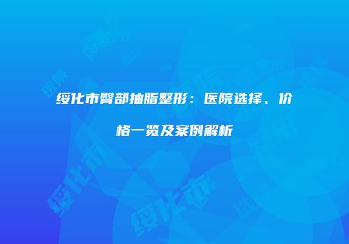 绥化市臀部抽脂整形：医院选择、价格一览及案例解析