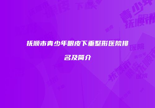 抚顺市青少年眼皮下垂整形医院排名及简介